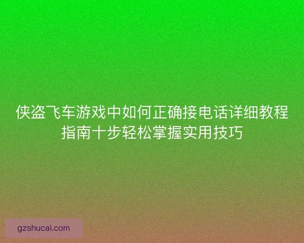侠盗飞车游戏中如何正确接电话详细教程指南十步轻松掌握实用技巧