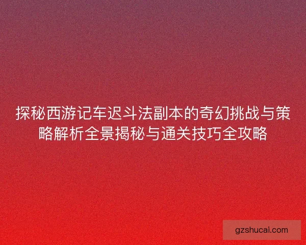 探秘西游记车迟斗法副本的奇幻挑战与策略解析全景揭秘与通关技巧全攻略 探秘西游记车迟斗法副本的奇幻挑战与策略解析全景揭秘与通关技巧全攻略