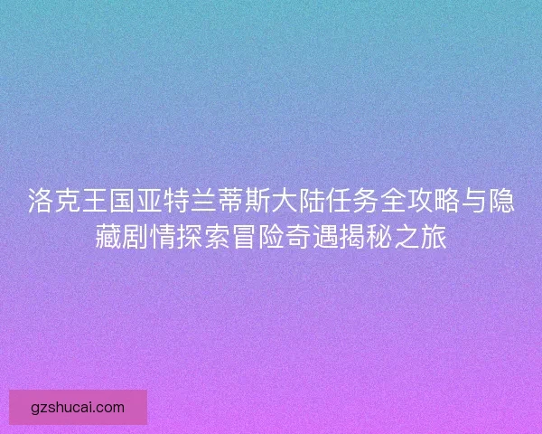 洛克王国亚特兰蒂斯大陆任务全攻略与隐藏剧情探索冒险奇遇揭秘之旅