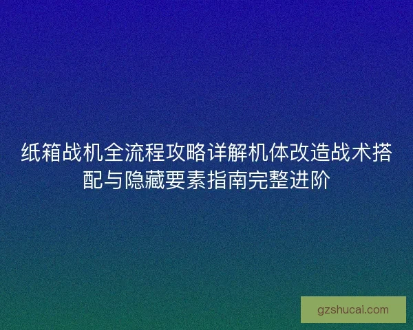 纸箱战机全流程攻略详解机体改造战术搭配与隐藏要素指南完整进阶 纸箱战机全流程攻略详解机体改造战术搭配与隐藏要素指南完整进阶