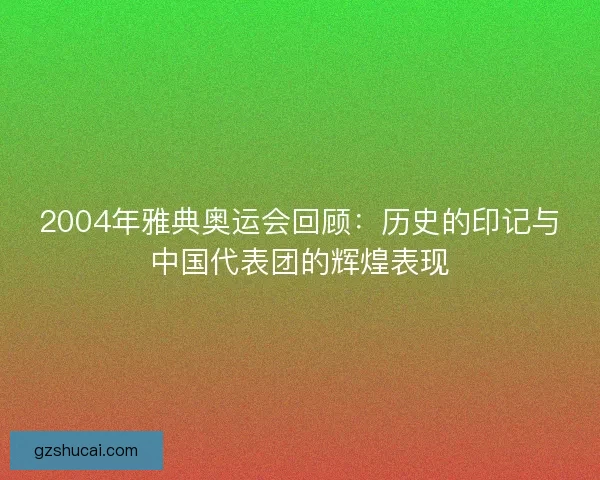 2004年雅典奥运会回顾：历史的印记与中国代表团的辉煌表现