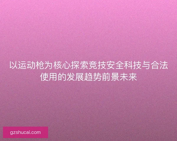 以运动枪为核心探索竞技安全科技与合法使用的发展趋势前景未来