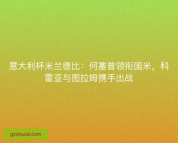 意大利杯米兰德比：何塞普领衔国米，科雷亚与图拉姆携手出战