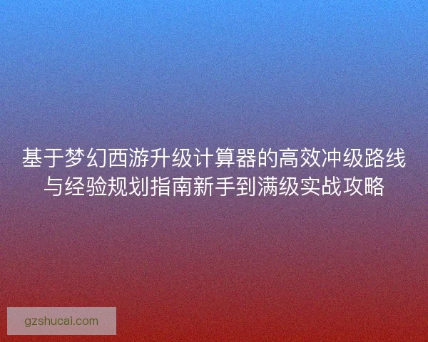 基于梦幻西游升级计算器的高效冲级路线与经验规划指南新手到满级实战攻略