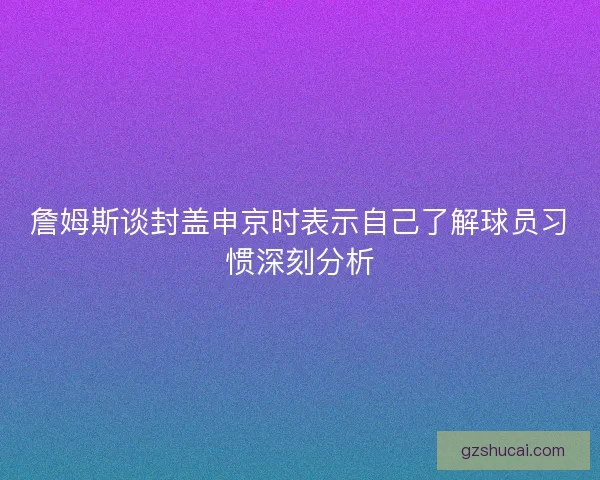 詹姆斯谈封盖申京时表示自己了解球员习惯深刻分析