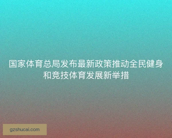 国家体育总局发布最新政策推动全民健身和竞技体育发展新举措