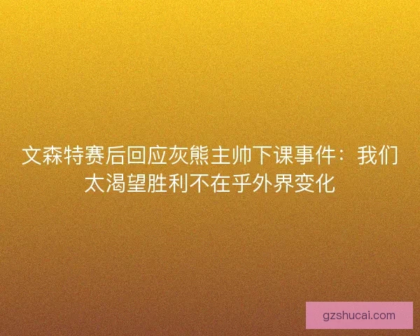 文森特赛后回应灰熊主帅下课事件:我们太渴望胜利不在乎外界变化 文森特赛后回应灰熊主帅下课事件:我们太渴望胜利不在乎外界变化