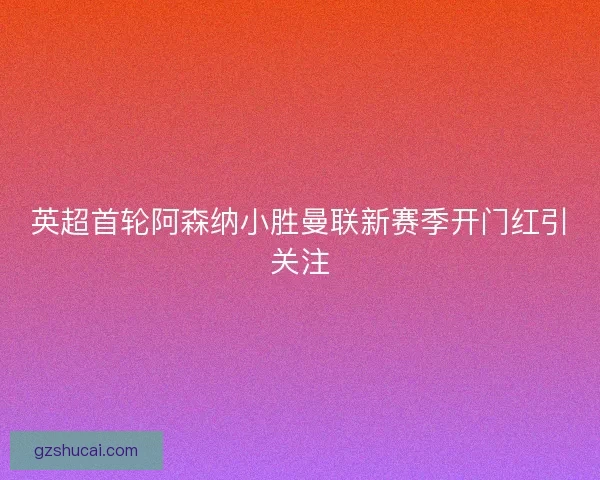 英超首轮阿森纳小胜曼联新赛季开门红引关注 英超首轮阿森纳小胜曼联新赛季开门红引关注