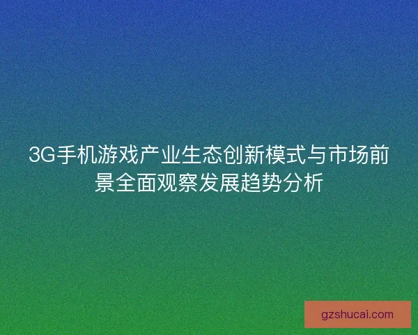 3G手机游戏产业生态创新模式与市场前景全面观察发展趋势分析
