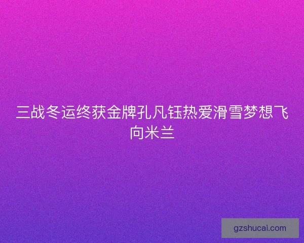 三战冬运终获金牌孔凡钰热爱滑雪梦想飞向米兰