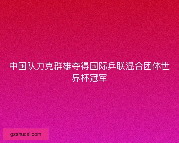 中国队力克群雄夺得国际乒联混合团体世界杯冠军