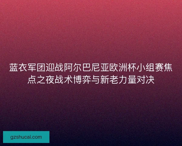 蓝衣军团迎战阿尔巴尼亚欧洲杯小组赛焦点之夜战术博弈与新老力量对决