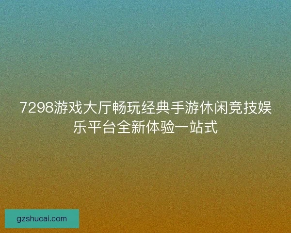 7298游戏大厅畅玩经典手游休闲竞技娱乐平台全新体验一站式