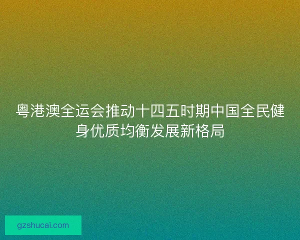 粤港澳全运会推动十四五时期中国全民健身优质均衡发展新格局