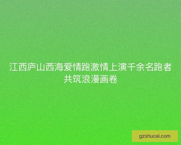 江西庐山西海爱情跑激情上演千余名跑者共筑浪漫画卷 江西庐山西海爱情跑激情上演千余名跑者共筑浪漫画卷