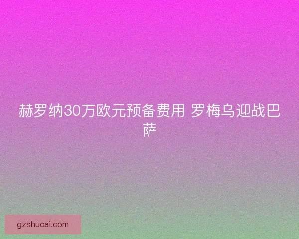 赫罗纳30万欧元预备费用 罗梅乌迎战巴萨