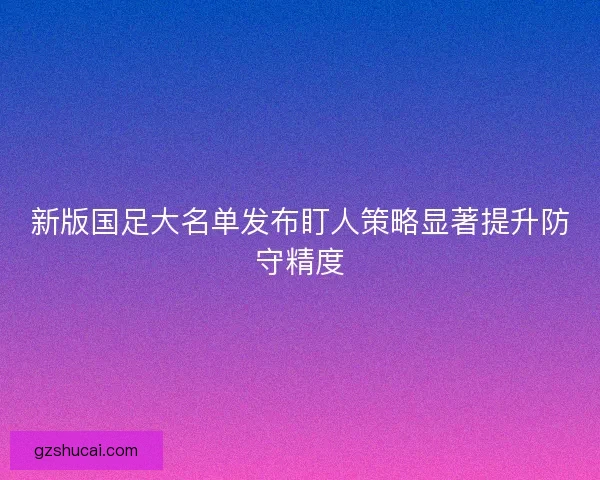 新版国足大名单发布盯人策略显著提升防守精度