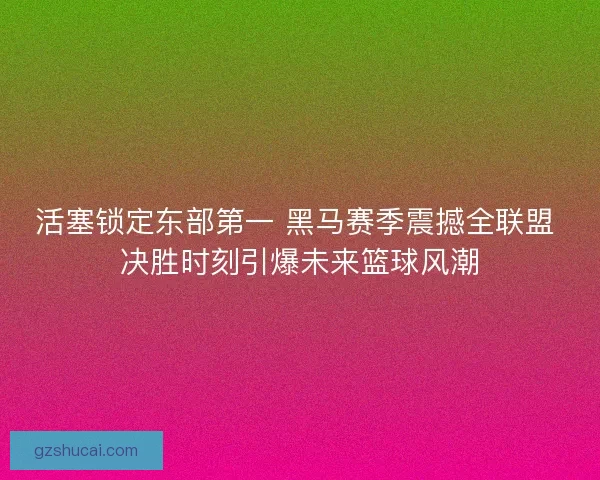 活塞锁定东部第一 黑马赛季震撼全联盟 决胜时刻引爆未来篮球风潮