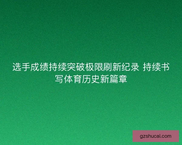 选手成绩持续突破极限刷新纪录 持续书写体育历史新篇章
