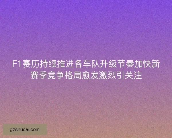 F1赛历持续推进各车队升级节奏加快新赛季竞争格局愈发激烈引关注 F1赛历持续推进各车队升级节奏加快新赛季竞争格局愈发激烈引关注