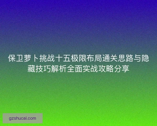 保卫萝卜挑战十五极限布局通关思路与隐藏技巧解析全面实战攻略分享
