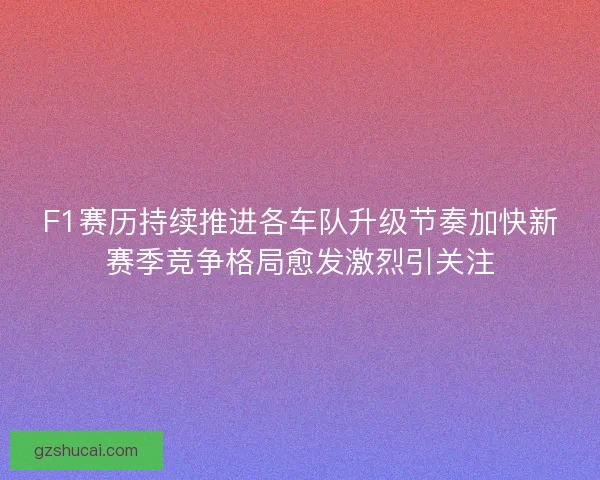 F1赛历持续推进各车队升级节奏加快新赛季竞争格局愈发激烈引关注