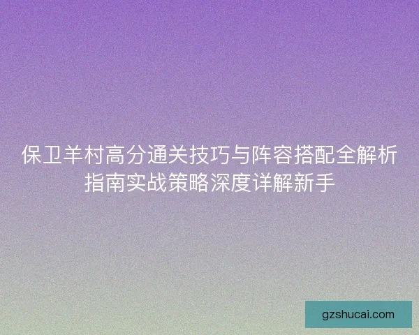 保卫羊村高分通关技巧与阵容搭配全解析指南实战策略深度详解新手