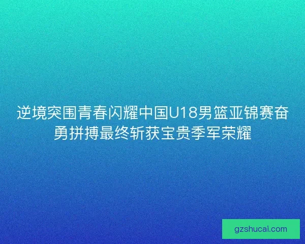 逆境突围青春闪耀中国U18男篮亚锦赛奋勇拼搏最终斩获宝贵季军荣耀
