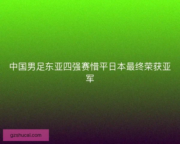 中国男足东亚四强赛惜平日本最终荣获亚军 中国男足东亚四强赛惜平日本最终荣获亚军