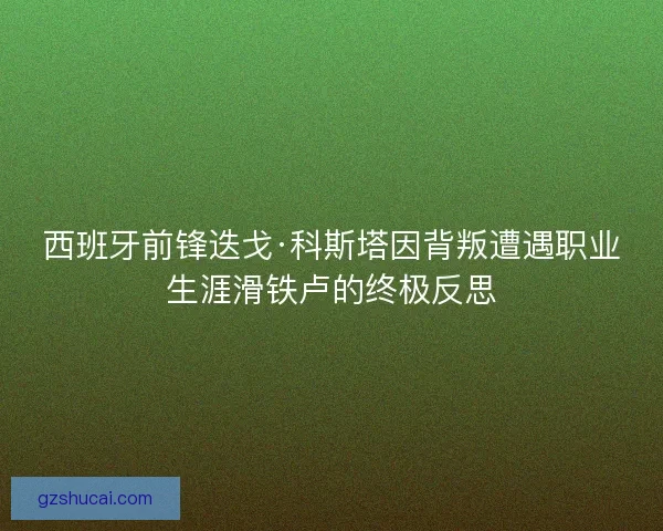 西班牙前锋迭戈·科斯塔因背叛遭遇职业生涯滑铁卢的终极反思 西班牙前锋迭戈·科斯塔因背叛遭遇职业生涯滑铁卢的终极反思
