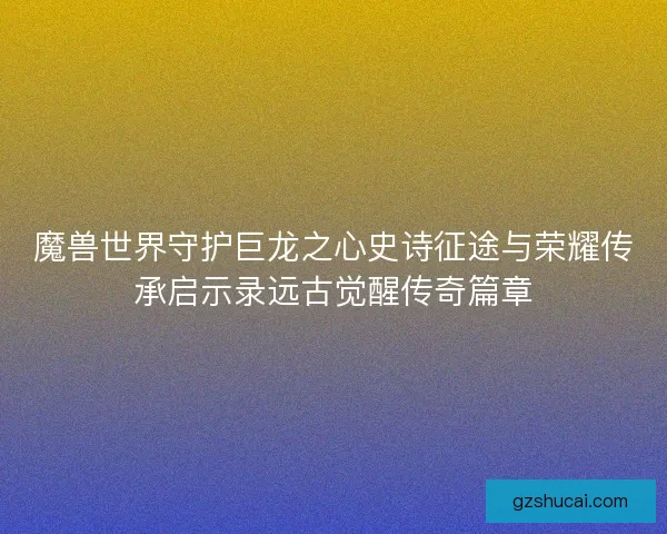 魔兽世界守护巨龙之心史诗征途与荣耀传承启示录远古觉醒传奇篇章