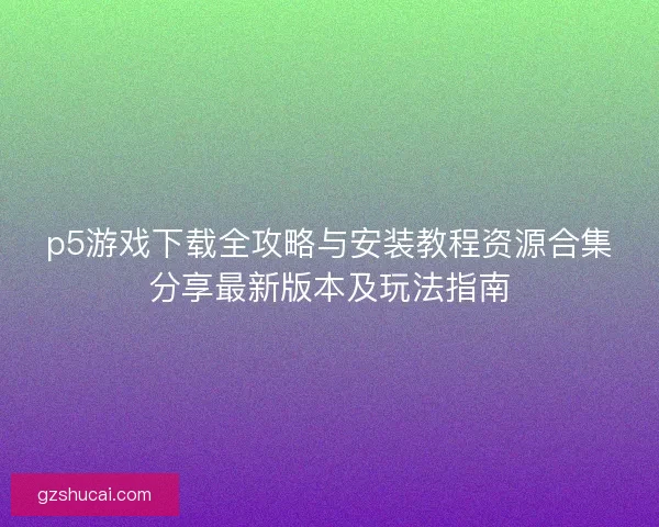 p5游戏下载全攻略与安装教程资源合集分享最新版本及玩法指南 p5游戏下载全攻略与安装教程资源合集分享最新版本及玩法指南