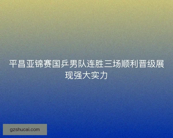 平昌亚锦赛国乒男队连胜三场顺利晋级展现强大实力 平昌亚锦赛国乒男队连胜三场顺利晋级展现强大实力